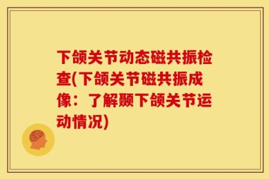 下颌关节动态磁共振检查(下颌关节磁共振成像：了解颞下颌关节运动情况)