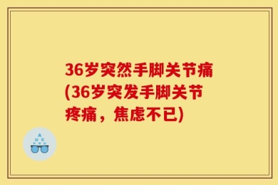 36岁突然手脚关节痛(36岁突发手脚关节疼痛，焦虑不已)