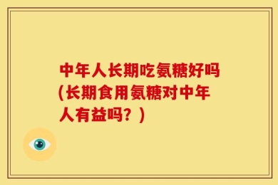 中年人长期吃氨糖好吗(长期食用氨糖对中年人有益吗？)