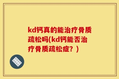 kd钙真的能治疗骨质疏松吗(kd钙能否治疗骨质疏松症？)