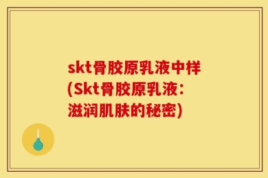 skt骨胶原乳液中样(Skt骨胶原乳液：滋润肌肤的秘密)