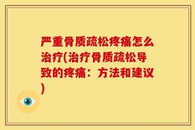 严重骨质疏松疼痛怎么治疗(治疗骨质疏松导致的疼痛：方法和建议)