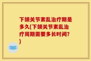 下颌关节紊乱治疗期是多久(下颌关节紊乱治疗周期需要多长时间？)