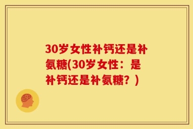 30岁女性补钙还是补氨糖(30岁女性：是补钙还是补氨糖？)