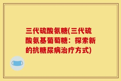 三代硫酸氨糖(三代硫酸氨基葡萄糖：探索新的抗糖尿病治疗方式)