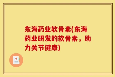 东海药业软骨素(东海药业研发的软骨素，助力关节健康)