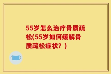55岁怎么治疗骨质疏松(55岁如何缓解骨质疏松症状？)