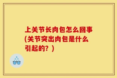 上关节长肉包怎么回事(关节突出肉包是什么引起的？)