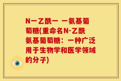 N一乙酰一 一氨基葡萄糖(重命名N-乙酰氨基葡萄糖：一种广泛用于生物学和医学领域的分子)