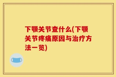 下颚关节查什么(下颚关节疼痛原因与治疗方法一览)