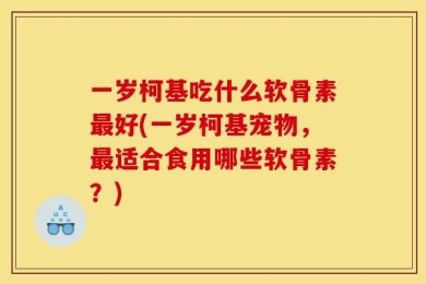 一岁柯基吃什么软骨素最好(一岁柯基宠物，最适合食用哪些软骨素？)