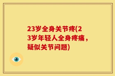 23岁全身关节疼(23岁年轻人全身疼痛，疑似关节问题)