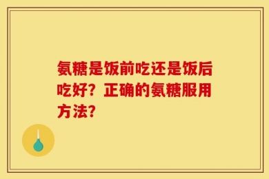 氨糖是饭前吃还是饭后吃好？正确的氨糖服用方法？