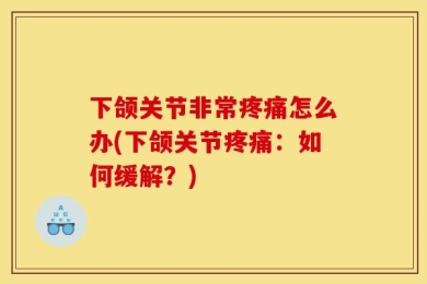 下颌关节非常疼痛怎么办(下颌关节疼痛：如何缓解？)