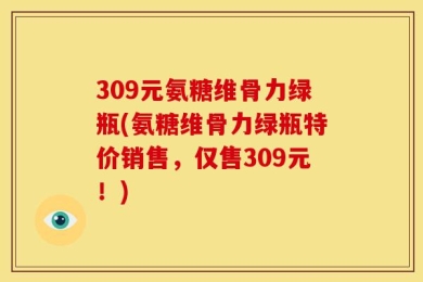 309元氨糖维骨力绿瓶(氨糖维骨力绿瓶特价销售，仅售309元！)