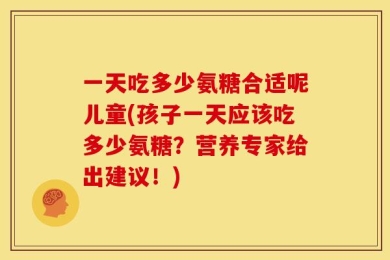 一天吃多少氨糖合适呢儿童(孩子一天应该吃多少氨糖？营养专家给出建议！)