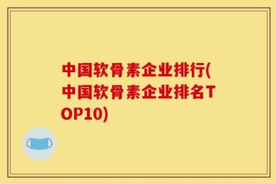 中国软骨素企业排行(中国软骨素企业排名TOP10)