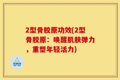 2型骨胶原功效(2型骨胶原：唤醒肌肤弹力，重塑年轻活力)