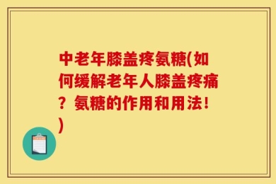 中老年膝盖疼氨糖(如何缓解老年人膝盖疼痛？氨糖的作用和用法！)
