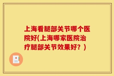 上海看腿部关节哪个医院好(上海哪家医院治疗腿部关节效果好？)