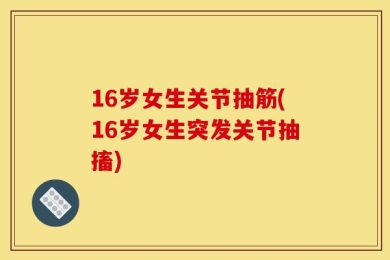 16岁女生关节抽筋(16岁女生突发关节抽搐)