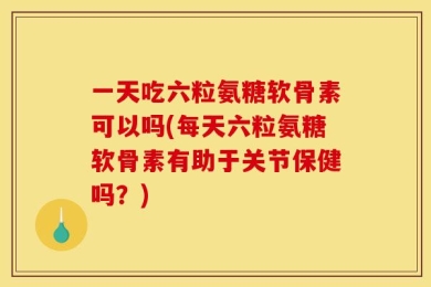 一天吃六粒氨糖软骨素可以吗(每天六粒氨糖软骨素有助于关节保健吗？)