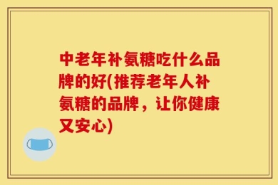 中老年补氨糖吃什么品牌的好(推荐老年人补氨糖的品牌，让你健康又安心)