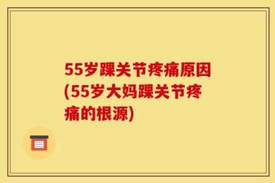 55岁踝关节疼痛原因(55岁大妈踝关节疼痛的根源)