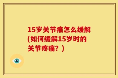 15岁关节痛怎么缓解(如何缓解15岁时的关节疼痛？)
