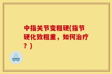 中指关节变粗硬(指节硬化致粗重，如何治疗？)
