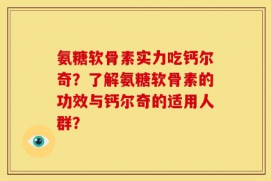 氨糖软骨素实力吃钙尔奇？了解氨糖软骨素的功效与钙尔奇的适用人群？