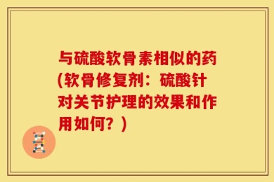 与硫酸软骨素相似的药(软骨修复剂：硫酸针对关节护理的效果和作用如何？)