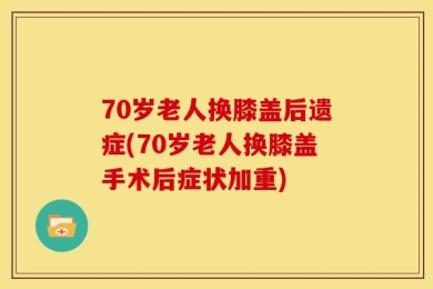 70岁老人换膝盖后遗症(70岁老人换膝盖手术后症状加重)