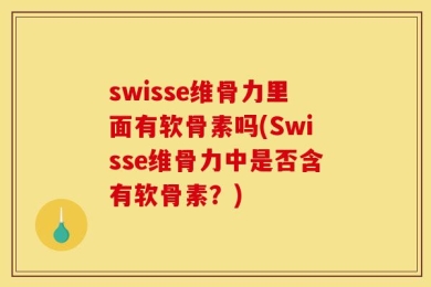 swisse维骨力里面有软骨素吗(Swisse维骨力中是否含有软骨素？)