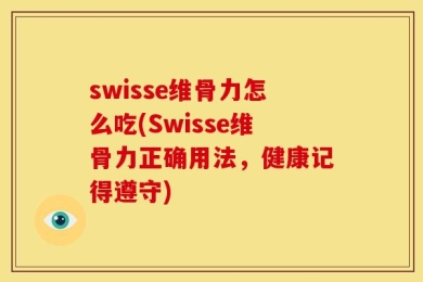 swisse维骨力怎么吃(Swisse维骨力正确用法，健康记得遵守)