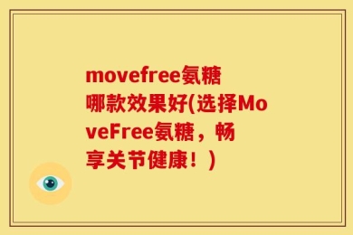 movefree氨糖哪款效果好(选择MoveFree氨糖，畅享关节健康！)