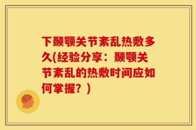 下颞颚关节紊乱热敷多久(经验分享：颞颚关节紊乱的热敷时间应如何掌握？)