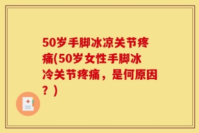 50岁手脚冰凉关节疼痛(50岁女性手脚冰冷关节疼痛，是何原因？)