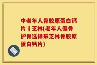 中老年人骨胶原蛋白钙片釆芝林(老年人健骨护骨选择采芝林骨胶原蛋白钙片)