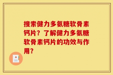 搜索健力多氨糖软骨素钙片？了解健力多氨糖软骨素钙片的功效与作用？