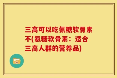 三高可以吃氨糖软骨素不(氨糖软骨素：适合三高人群的营养品)