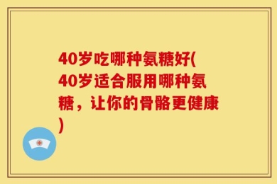 40岁吃哪种氨糖好(40岁适合服用哪种氨糖，让你的骨骼更健康)