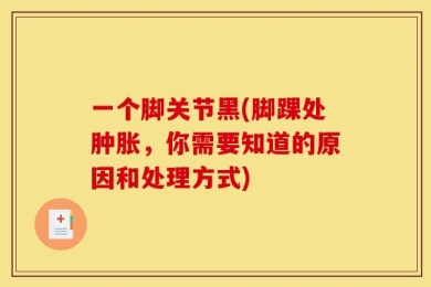 一个脚关节黑(脚踝处肿胀，你需要知道的原因和处理方式)