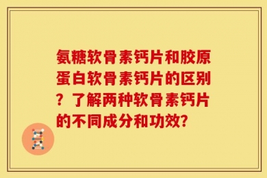 氨糖软骨素钙片和胶原蛋白软骨素钙片的区别？了解两种软骨素钙片的不同成分和功效？