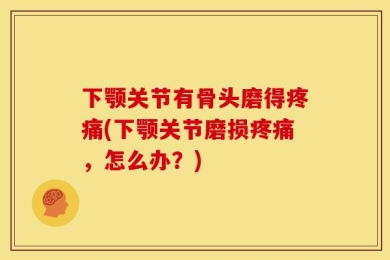下颚关节有骨头磨得疼痛(下颚关节磨损疼痛，怎么办？)