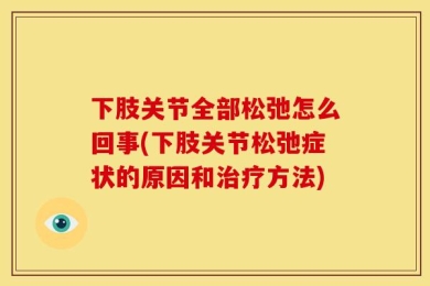 下肢关节全部松弛怎么回事(下肢关节松弛症状的原因和治疗方法)