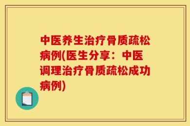 中医养生治疗骨质疏松病例(医生分享：中医调理治疗骨质疏松成功病例)