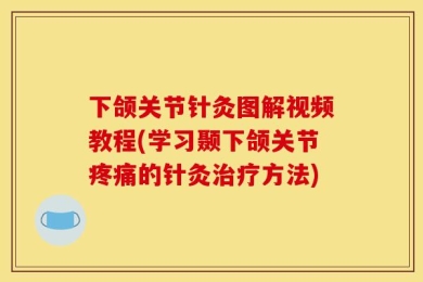 下颌关节针灸图解视频教程(学习颞下颌关节疼痛的针灸治疗方法)