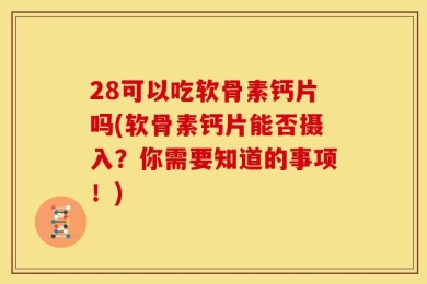 28可以吃软骨素钙片吗(软骨素钙片能否摄入？你需要知道的事项！)