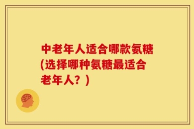 中老年人适合哪款氨糖(选择哪种氨糖最适合老年人？)